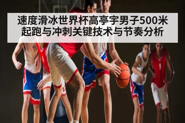 速度滑冰世界杯高亭宇男子500米起跑与冲刺关键技术与节奏分析