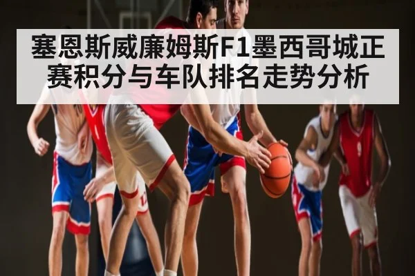 塞恩斯威廉姆斯F1墨西哥城正赛积分与车队排名走势分析